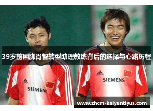 39岁前国脚肖智转型助理教练背后的选择与心路历程