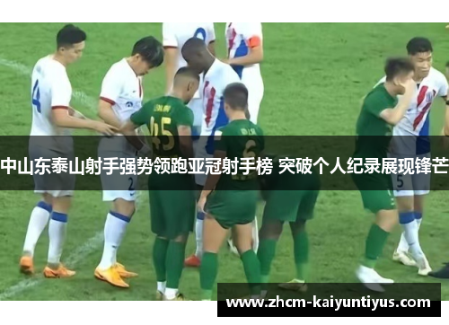中山东泰山射手强势领跑亚冠射手榜 突破个人纪录展现锋芒