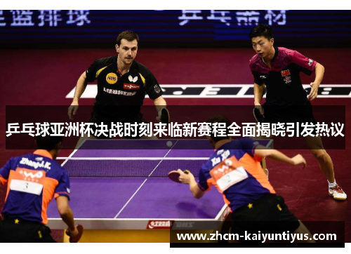 乒乓球亚洲杯决战时刻来临新赛程全面揭晓引发热议