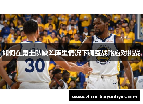 如何在勇士队缺阵库里情况下调整战略应对挑战 如何在勇士队缺阵库里情况下调整战略应对挑战