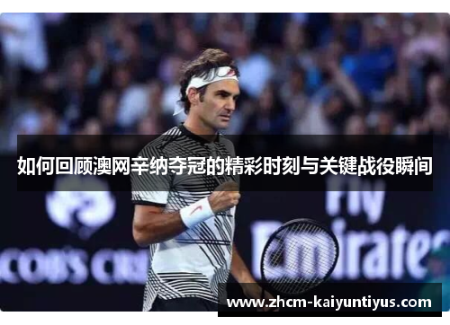 如何回顾澳网辛纳夺冠的精彩时刻与关键战役瞬间 如何回顾澳网辛纳夺冠的精彩时刻与关键战役瞬间