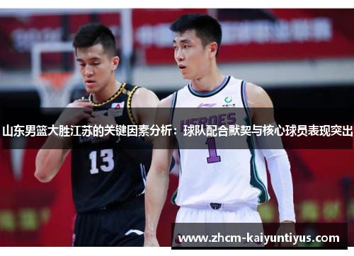 山东男篮大胜江苏的关键因素分析:球队配合默契与核心球员表现突出 山东男篮大胜江苏的关键因素分析:球队配合默契与核心球员表现突出