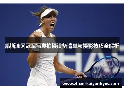 凯斯澳网冠军写真拍摄设备清单与摄影技巧全解析 凯斯澳网冠军写真拍摄设备清单与摄影技巧全解析
