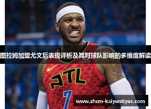 图拉姆加盟尤文后表现评析及其对球队影响的多维度解读 图拉姆加盟尤文后表现评析及其对球队影响的多维度解读