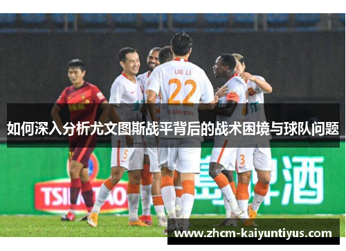 如何深入分析尤文图斯战平背后的战术困境与球队问题 如何深入分析尤文图斯战平背后的战术困境与球队问题