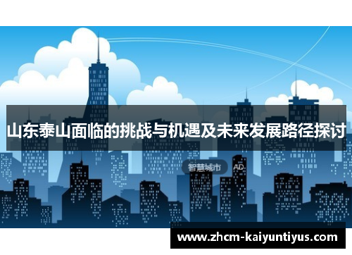 山东泰山面临的挑战与机遇及未来发展路径探讨 山东泰山面临的挑战与机遇及未来发展路径探讨
