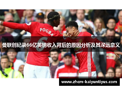 曼联创纪录66亿英镑收入背后的原因分析及其深远意义 曼联创纪录66亿英镑收入背后的原因分析及其深远意义