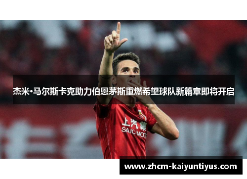 杰米·马尔斯卡克助力伯恩茅斯重燃希望球队新篇章即将开启