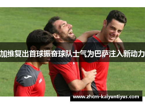 加维复出首球振奋球队士气为巴萨注入新动力