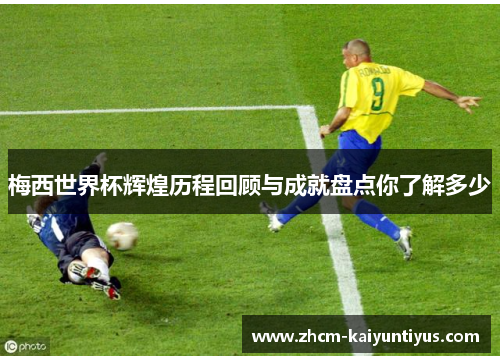 梅西世界杯辉煌历程回顾与成就盘点你了解多少