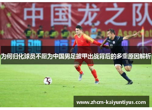 为何归化球员不愿为中国男足披甲出战背后的多重原因解析 为何归化球员不愿为中国男足披甲出战背后的多重原因解析
