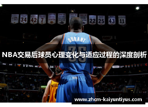 NBA交易后球员心理变化与适应过程的深度剖析
