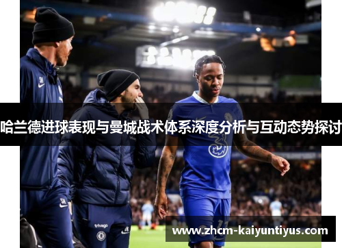 哈兰德进球表现与曼城战术体系深度分析与互动态势探讨