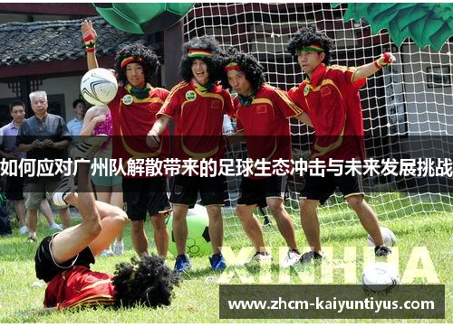 如何应对广州队解散带来的足球生态冲击与未来发展挑战