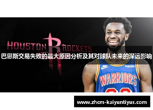 巴恩斯交易失败的最大原因分析及其对球队未来的深远影响