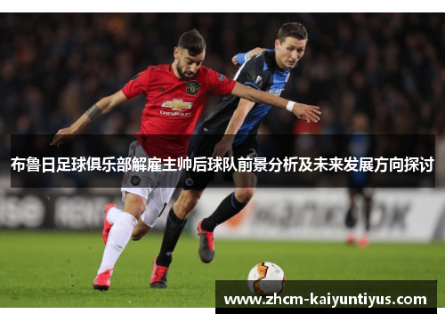 布鲁日足球俱乐部解雇主帅后球队前景分析及未来发展方向探讨 布鲁日足球俱乐部解雇主帅后球队前景分析及未来发展方向探讨
