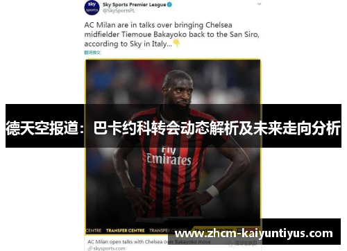德天空报道：巴卡约科转会动态解析及未来走向分析