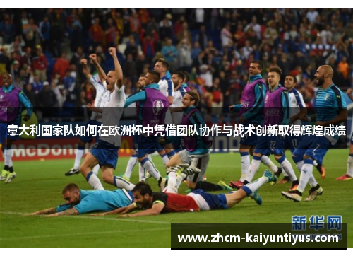 意大利国家队如何在欧洲杯中凭借团队协作与战术创新取得辉煌成绩