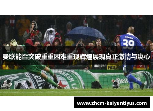 曼联能否突破重重困难重现辉煌展现真正激情与决心