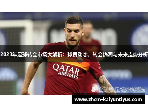 2023年足球转会市场大解析:球员动态、转会热潮与未来走势分析 2023年足球转会市场大解析:球员动态、转会热潮与未来走势分析