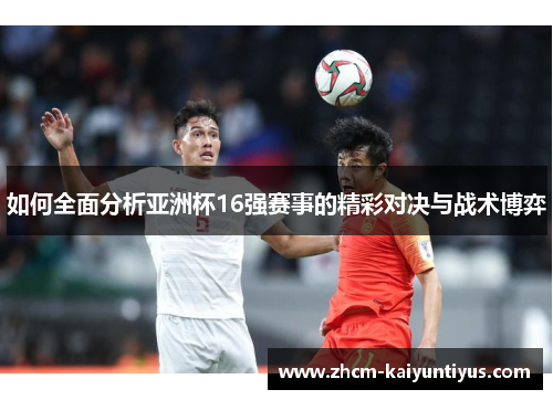 如何全面分析亚洲杯16强赛事的精彩对决与战术博弈 如何全面分析亚洲杯16强赛事的精彩对决与战术博弈