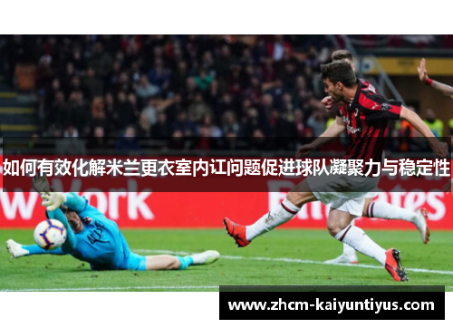 如何有效化解米兰更衣室内讧问题促进球队凝聚力与稳定性 如何有效化解米兰更衣室内讧问题促进球队凝聚力与稳定性