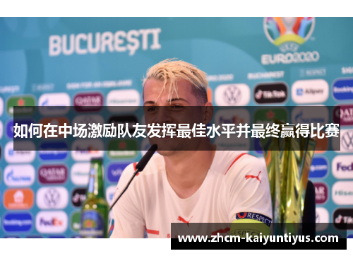 如何在中场激励队友发挥最佳水平并最终赢得比赛 如何在中场激励队友发挥最佳水平并最终赢得比赛