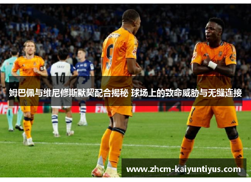 姆巴佩与维尼修斯默契配合揭秘 球场上的致命威胁与无缝连接 姆巴佩与维尼修斯默契配合揭秘 球场上的致命威胁与无缝连接