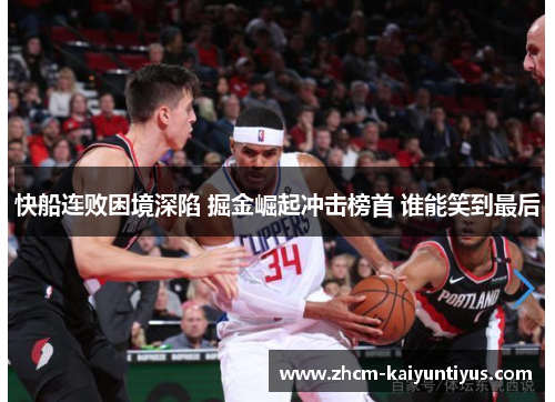 快船连败困境深陷 掘金崛起冲击榜首 谁能笑到最后 快船连败困境深陷 掘金崛起冲击榜首 谁能笑到最后