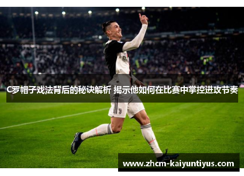 C罗帽子戏法背后的秘诀解析 揭示他如何在比赛中掌控进攻节奏
