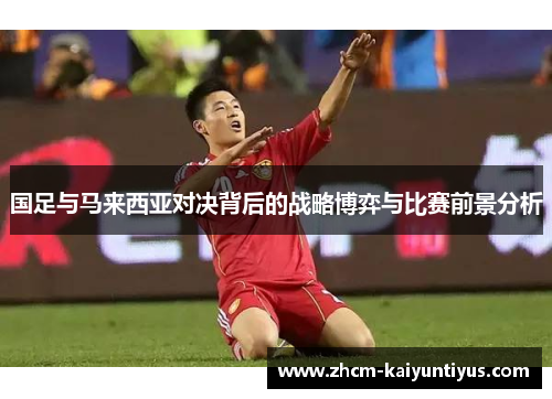国足与马来西亚对决背后的战略博弈与比赛前景分析