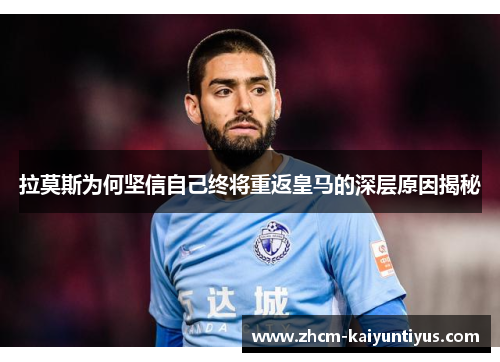 拉莫斯为何坚信自己终将重返皇马的深层原因揭秘