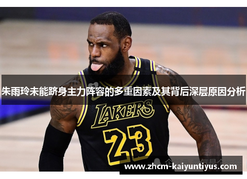 朱雨玲未能跻身主力阵容的多重因素及其背后深层原因分析 朱雨玲未能跻身主力阵容的多重因素及其背后深层原因分析