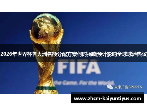 2026年世界杯各大洲名额分配方案何时揭晓预计影响全球球迷热议 2026年世界杯各大洲名额分配方案何时揭晓预计影响全球球迷热议