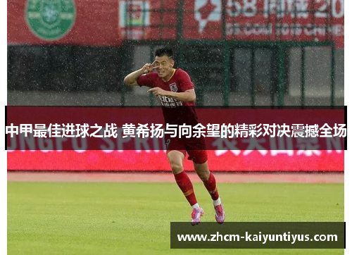 中甲最佳进球之战 黄希扬与向余望的精彩对决震撼全场 中甲最佳进球之战 黄希扬与向余望的精彩对决震撼全场