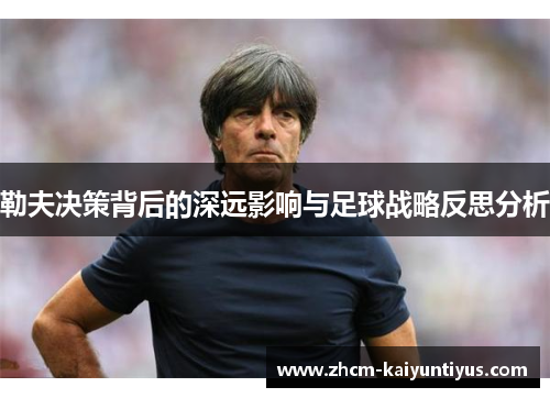 勒夫决策背后的深远影响与足球战略反思分析 勒夫决策背后的深远影响与足球战略反思分析