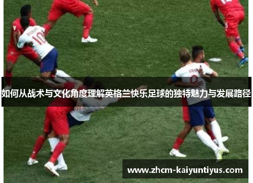 如何从战术与文化角度理解英格兰快乐足球的独特魅力与发展路径