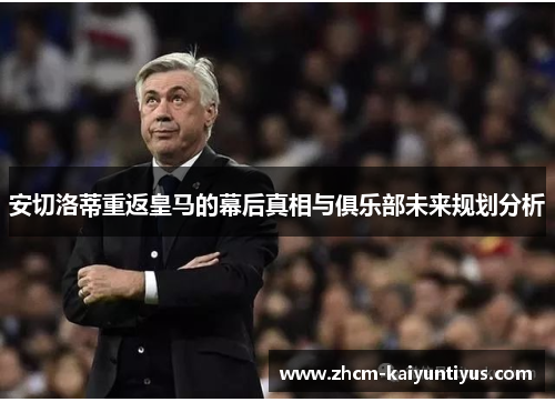 安切洛蒂重返皇马的幕后真相与俱乐部未来规划分析