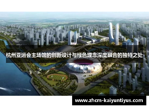 杭州亚运会主场馆的创新设计与绿色理念深度融合的独特之处 杭州亚运会主场馆的创新设计与绿色理念深度融合的独特之处