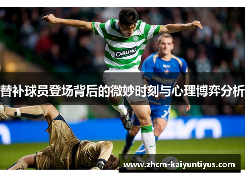 替补球员登场背后的微妙时刻与心理博弈分析