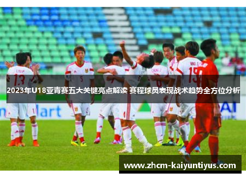 2023年U18亚青赛五大关键亮点解读 赛程球员表现战术趋势全方位分析 2023年U18亚青赛五大关键亮点解读 赛程球员表现战术趋势全方位分析
