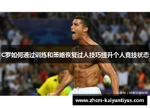 C罗如何通过训练和策略恢复过人技巧提升个人竞技状态 C罗如何通过训练和策略恢复过人技巧提升个人竞技状态