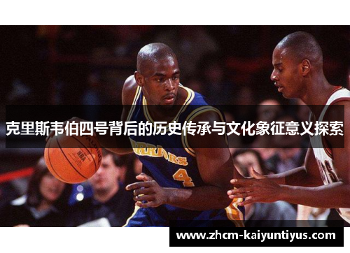 克里斯韦伯四号背后的历史传承与文化象征意义探索 克里斯韦伯四号背后的历史传承与文化象征意义探索