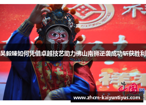吴毅臻如何凭借卓越技艺助力佛山南狮逆袭成功斩获胜利 吴毅臻如何凭借卓越技艺助力佛山南狮逆袭成功斩获胜利