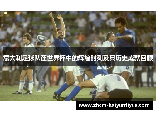 意大利足球队在世界杯中的辉煌时刻及其历史成就回顾