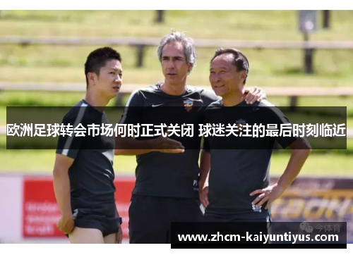 欧洲足球转会市场何时正式关闭 球迷关注的最后时刻临近 欧洲足球转会市场何时正式关闭 球迷关注的最后时刻临近