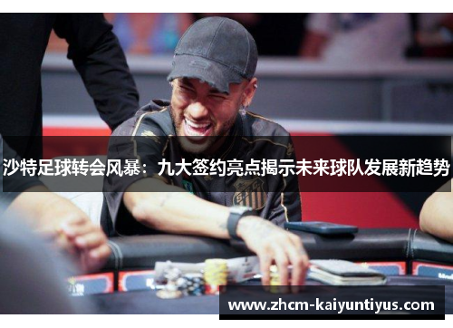 沙特足球转会风暴:九大签约亮点揭示未来球队发展新趋势 沙特足球转会风暴:九大签约亮点揭示未来球队发展新趋势