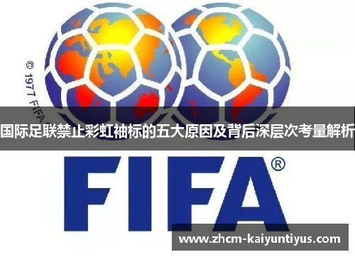 国际足联禁止彩虹袖标的五大原因及背后深层次考量解析 国际足联禁止彩虹袖标的五大原因及背后深层次考量解析