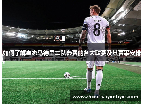 如何了解皇家马德里二队参赛的各大联赛及其赛事安排