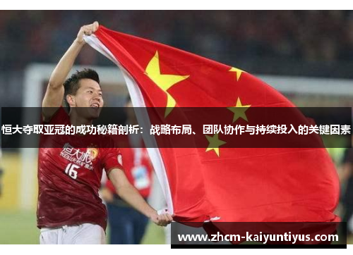 恒大夺取亚冠的成功秘籍剖析:战略布局、团队协作与持续投入的关键因素 恒大夺取亚冠的成功秘籍剖析:战略布局、团队协作与持续投入的关键因素